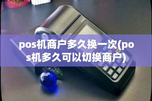 pos机商户多久换一次(pos机多久可以切换商户) pos机商户多久换一次(pos机多久可以切换商户)