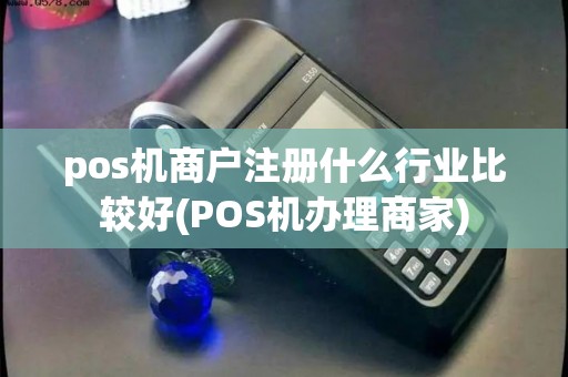 pos机商户注册什么行业比较好(POS机办理商家) pos机商户注册什么行业比较好(POS机办理商家)