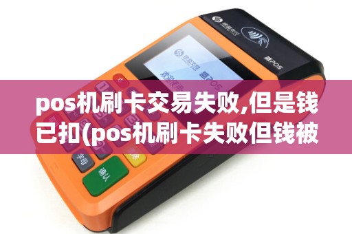pos机刷卡交易失败,但是钱已扣(pos机刷卡失败但钱被扣) pos机刷卡交易失败,但是钱已扣(pos机刷卡失败但钱被扣)