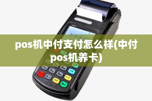 pos机中付支付怎么样(中付pos机养卡) pos机中付支付怎么样(中付pos机养卡)