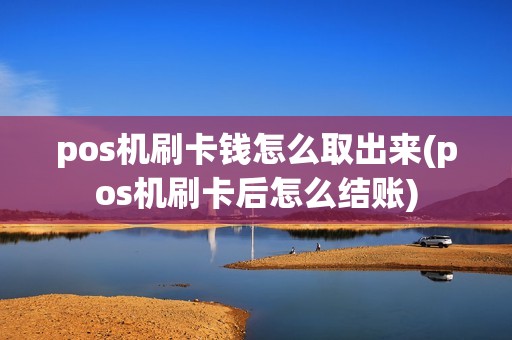 pos机刷卡钱怎么取出来(pos机刷卡后怎么结账)