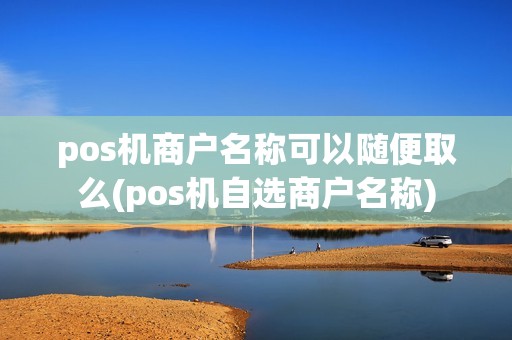 pos机商户名称可以随便取么(pos机自选商户名称) pos机商户名称可以随便取么(pos机自选商户名称)
