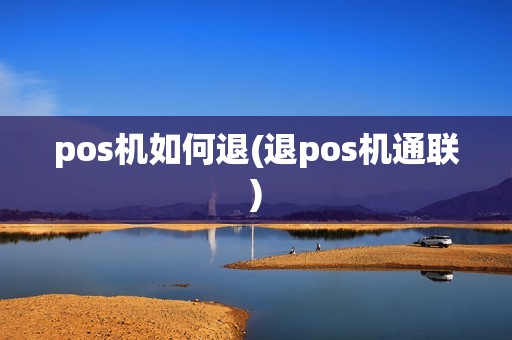 pos机如何退(退pos机通联) pos机如何退(退pos机通联)