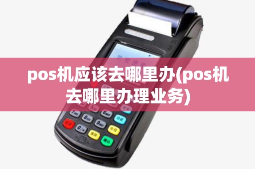 pos机应该去哪里办(pos机去哪里办理业务) pos机应该去哪里办(pos机去哪里办理业务)