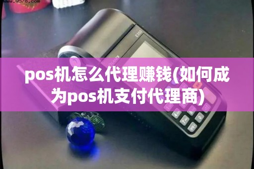 pos机怎么代理赚钱(如何成为pos机支付代理商) pos机怎么代理赚钱(如何成为pos机支付代理商)