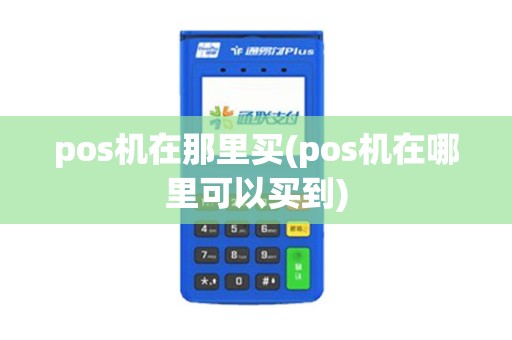 pos机在那里买(pos机在哪里可以买到) pos机在那里买(pos机在哪里可以买到)