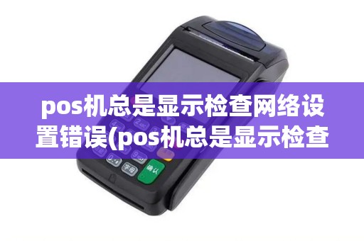 pos机总是显示检查网络设置错误(pos机总是显示检查网络设置)