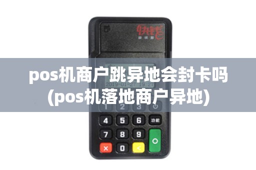 pos机商户跳异地会封卡吗(pos机落地商户异地) pos机商户跳异地会封卡吗(pos机落地商户异地)