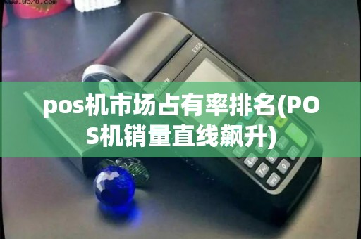 pos机市场占有率排名(POS机销量直线飙升) pos机市场占有率排名(POS机销量直线飙升)