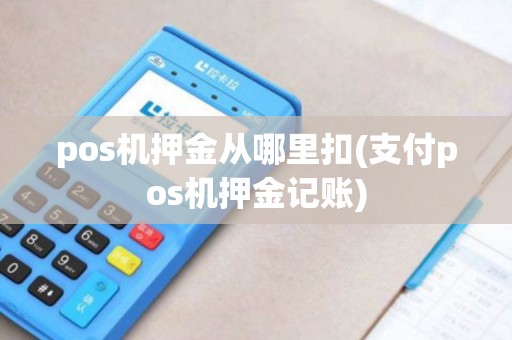 pos机押金从哪里扣(支付pos机押金记账) pos机押金从哪里扣(支付pos机押金记账)