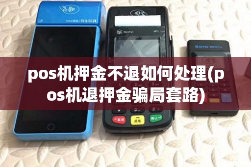 pos机押金不退如何处理(pos机退押金骗局套路) pos机押金不退如何处理(pos机退押金骗局套路)