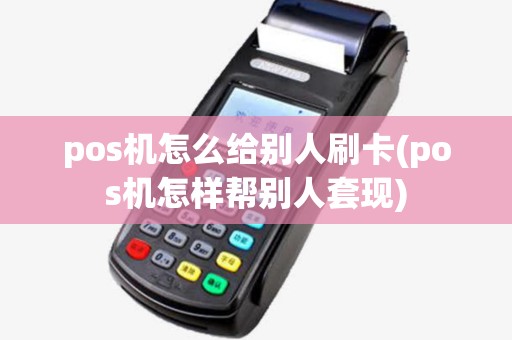 pos机怎么给别人刷卡(pos机怎样帮别人套现) pos机怎么给别人刷卡(pos机怎样帮别人套现)