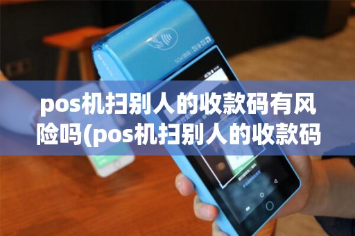 pos机扫别人的收款码有风险吗(pos机扫别人的收款码) pos机扫别人的收款码有风险吗(pos机扫别人的收款码)