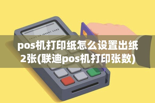 pos机打印纸怎么设置出纸2张(联迪pos机打印张数) pos机打印纸怎么设置出纸2张(联迪pos机打印张数)
