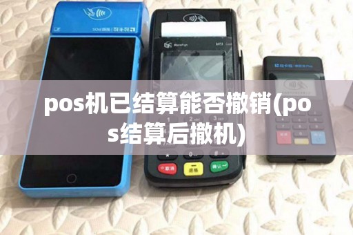 pos机已结算能否撤销(pos结算后撤机) pos机已结算能否撤销(pos结算后撤机)