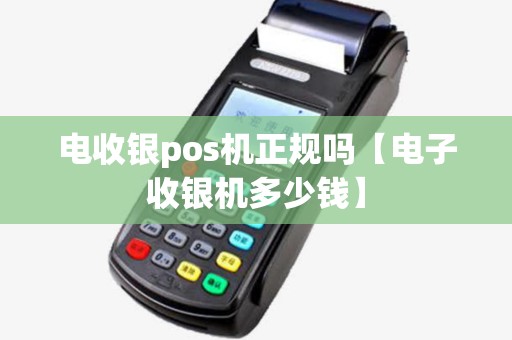 电收银pos机正规吗【电子收银机多少钱】 电收银pos机正规吗【电子收银机多少钱】