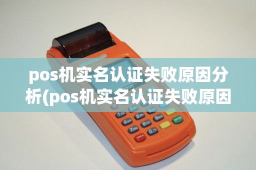 pos机实名认证失败原因分析(pos机实名认证失败原因)