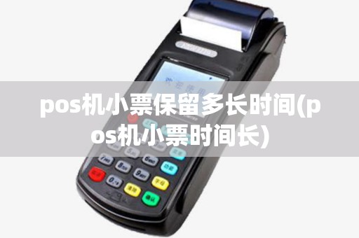pos机小票保留多长时间(pos机小票时间长) pos机小票保留多长时间(pos机小票时间长)