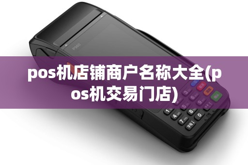 pos机店铺商户名称大全(pos机交易门店) pos机店铺商户名称大全(pos机交易门店)