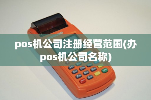pos机公司注册经营范围(办pos机公司名称) pos机公司注册经营范围(办pos机公司名称)