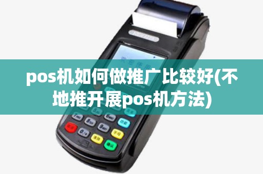 pos机如何做推广比较好(不地推开展pos机方法) pos机如何做推广比较好(不地推开展pos机方法)
