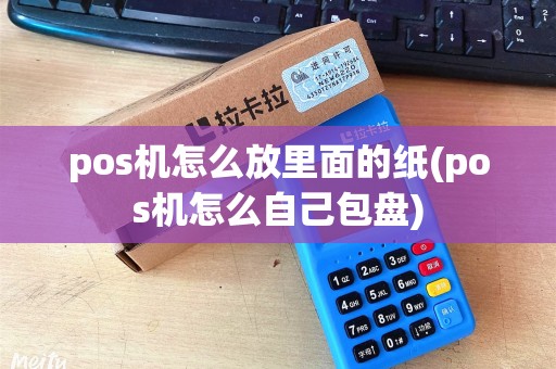 pos机怎么放里面的纸(pos机怎么自己包盘) pos机怎么放里面的纸(pos机怎么自己包盘)