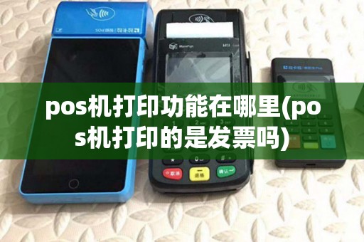 pos机打印功能在哪里(pos机打印的是发票吗) pos机打印功能在哪里(pos机打印的是发票吗)