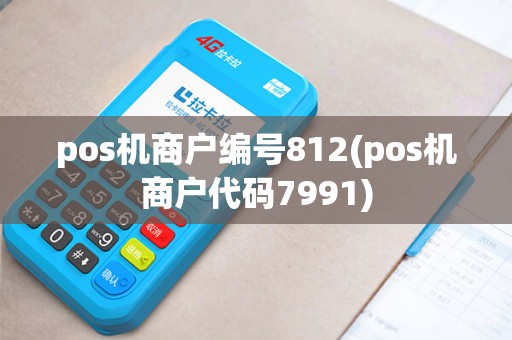 pos机商户编号812(pos机商户代码7991) pos机商户编号812(pos机商户代码7991)