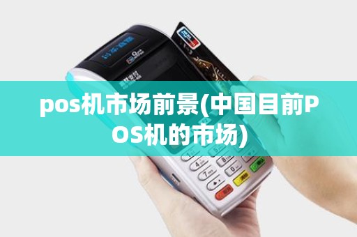pos机市场前景(中国目前POS机的市场) pos机市场前景(中国目前POS机的市场)