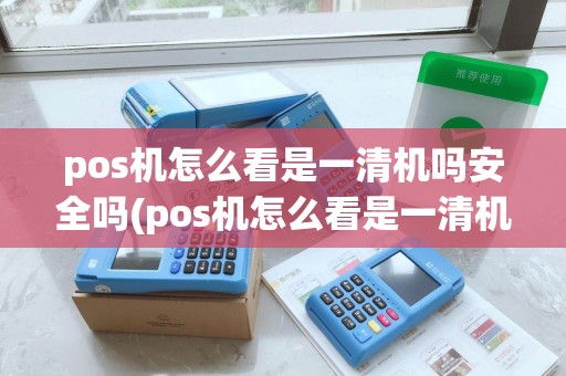 pos机怎么看是一清机吗安全吗(pos机怎么看是一清机吗) pos机怎么看是一清机吗安全吗(pos机怎么看是一清机吗)
