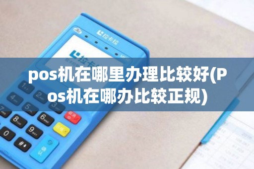 pos机在哪里办理比较好(Pos机在哪办比较正规)