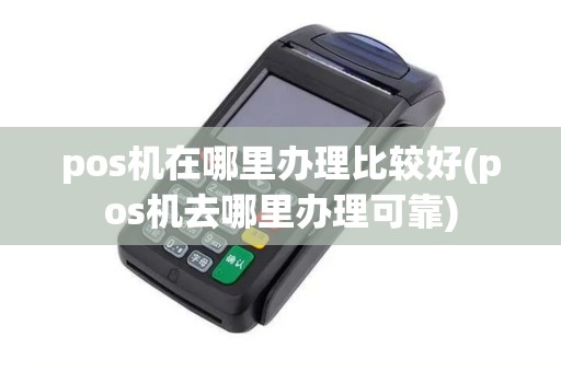 pos机在哪里办理比较好(pos机去哪里办理可靠)