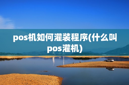 pos机如何灌装程序(什么叫pos灌机) pos机如何灌装程序(什么叫pos灌机)