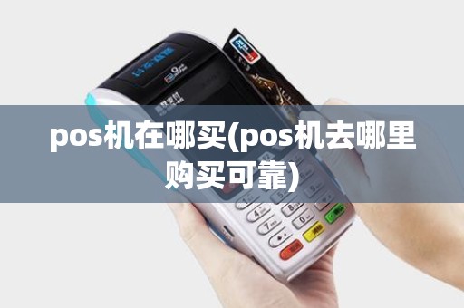 pos机在哪买(pos机去哪里购买可靠) pos机在哪买(pos机去哪里购买可靠)