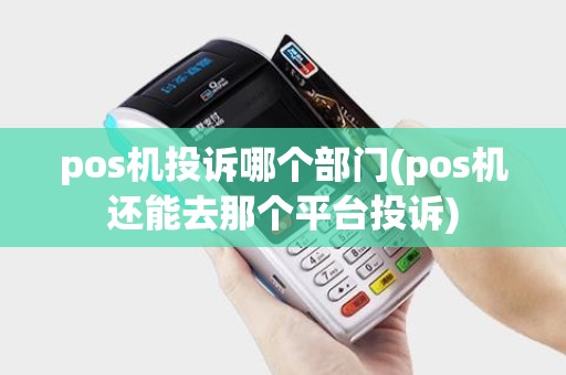 pos机投诉哪个部门(pos机还能去那个平台投诉) pos机投诉哪个部门(pos机还能去那个平台投诉)