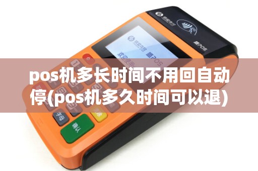 pos机多长时间不用回自动停(pos机多久时间可以退) pos机多长时间不用回自动停(pos机多久时间可以退)