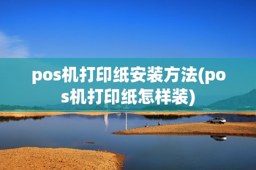 pos机打印纸安装方法(pos机打印纸怎样装) pos机打印纸安装方法(pos机打印纸怎样装)