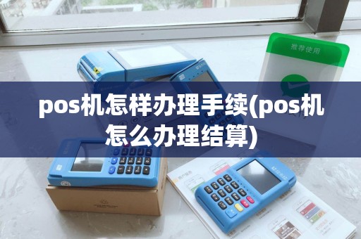 pos机怎样办理手续(pos机怎么办理结算) pos机怎样办理手续(pos机怎么办理结算)