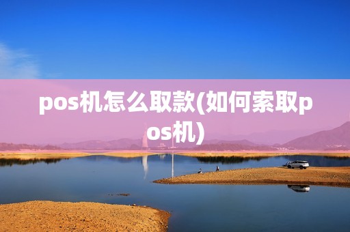 pos机怎么取款(如何索取pos机) pos机怎么取款(如何索取pos机)