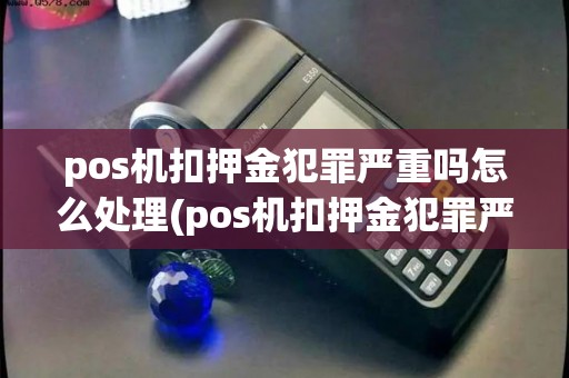 pos机扣押金犯罪严重吗怎么处理(pos机扣押金犯罪严重吗) pos机扣押金犯罪严重吗怎么处理(pos机扣押金犯罪严重吗)