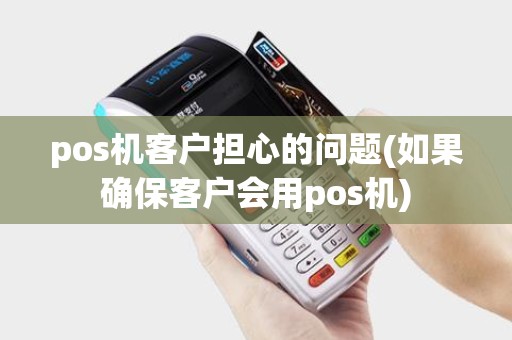 pos机客户担心的问题(如果确保客户会用pos机)