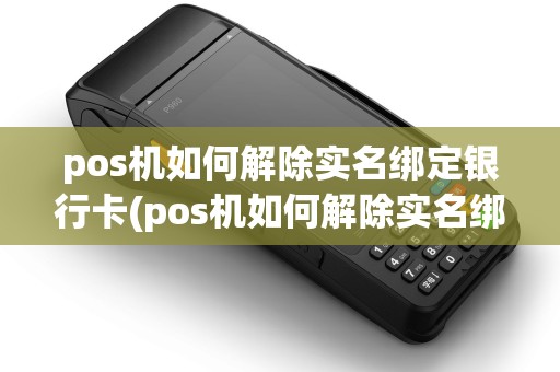 pos机如何解除实名绑定银行卡(pos机如何解除实名绑定) pos机如何解除实名绑定银行卡(pos机如何解除实名绑定)