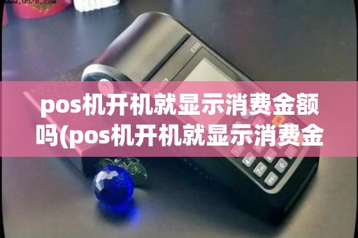 pos机开机就显示消费金额吗(pos机开机就显示消费金额)