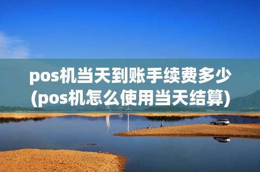 pos机当天到账手续费多少(pos机怎么使用当天结算)
