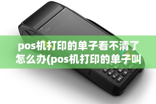 pos机打印的单子看不清了怎么办(pos机打印的单子叫什么) pos机打印的单子看不清了怎么办(pos机打印的单子叫什么)