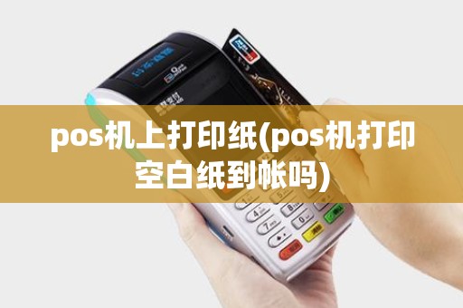 pos机上打印纸(pos机打印空白纸到帐吗) pos机上打印纸(pos机打印空白纸到帐吗)