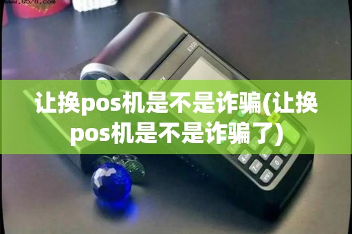 让换pos机是不是诈骗(让换pos机是不是诈骗了) 让换pos机是不是诈骗(让换pos机是不是诈骗了)