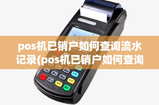 pos机已销户如何查询流水记录(pos机已销户如何查询流水)
