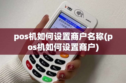 pos机如何设置商户名称(pos机如何设置商户) pos机如何设置商户名称(pos机如何设置商户)