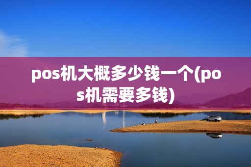 pos机大概多少钱一个(pos机需要多钱) pos机大概多少钱一个(pos机需要多钱)